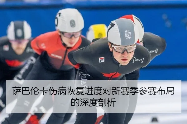 萨巴伦卡伤病恢复进度对新赛季参赛布局的深度剖析